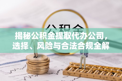 如东揭秘公积金提取代办公司，选择、风险与合法合规全解析
