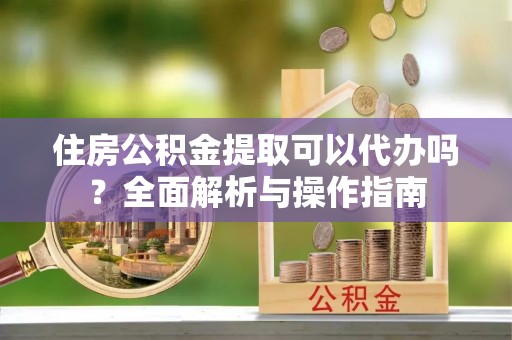 如东住房公积金提取可以代办吗？全面解析与操作指南