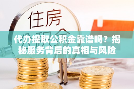如东代办提取公积金靠谱吗？揭秘服务背后的真相与风险