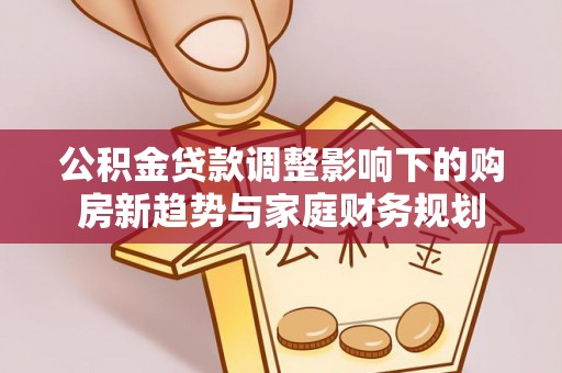 如东公积金贷款调整影响下的购房新趋势与家庭财务规划