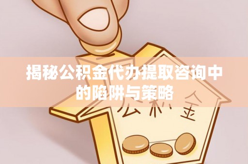 如东揭秘公积金代办提取咨询中的陷阱与策略
