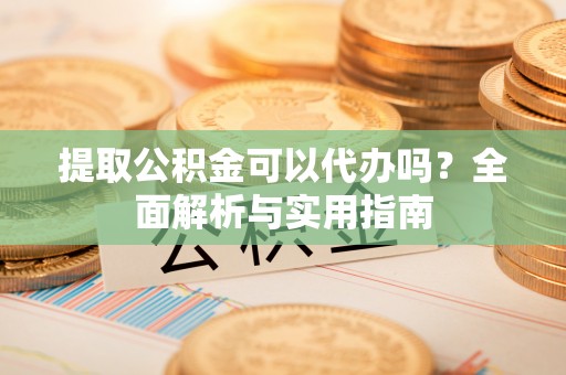 如东提取公积金可以代办吗？全面解析与实用指南