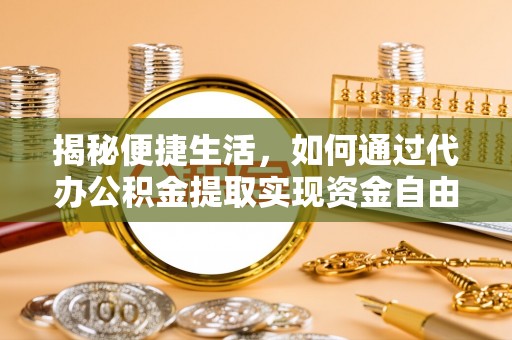 如东揭秘便捷生活，如何通过代办公积金提取实现资金自由