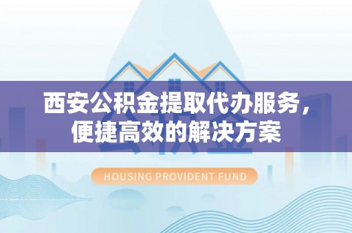 如东西安公积金提取代办服务，便捷高效的解决方案