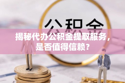 如东揭秘代办公积金提取服务，是否值得信赖？