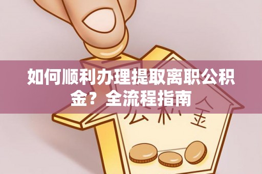 如东如何顺利办理提取离职公积金？全流程指南
