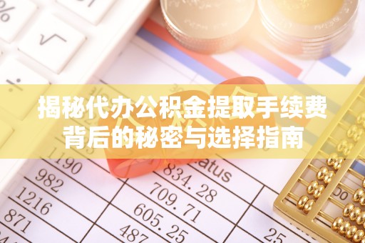 如东揭秘代办公积金提取手续费背后的秘密与选择指南