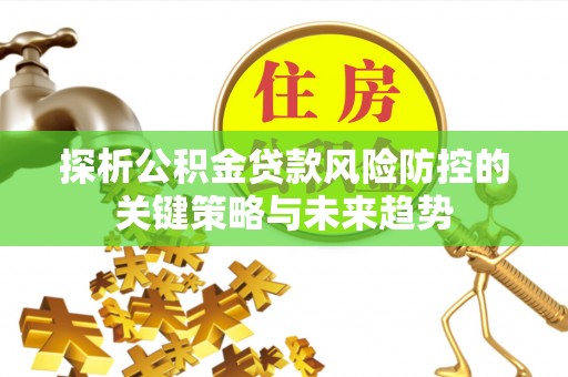 如东探析公积金贷款风险防控的关键策略与未来趋势