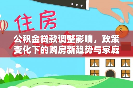 如东公积金贷款调整影响，政策变化下的购房新趋势与家庭财务规划