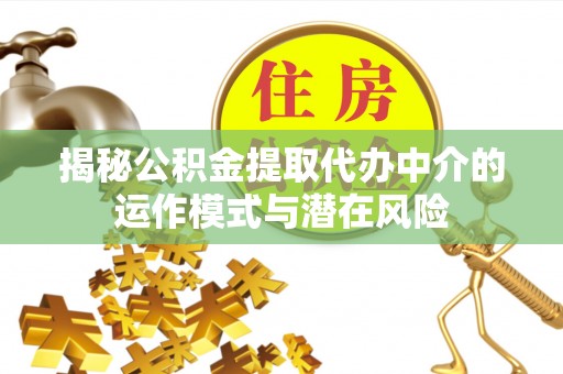 如东揭秘公积金提取代办中介的运作模式与潜在风险