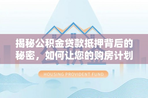 如东揭秘公积金贷款抵押背后的秘密，如何让您的购房计划更轻松？