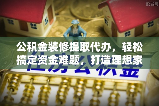 如东公积金装修提取代办，轻松搞定资金难题，打造理想家居