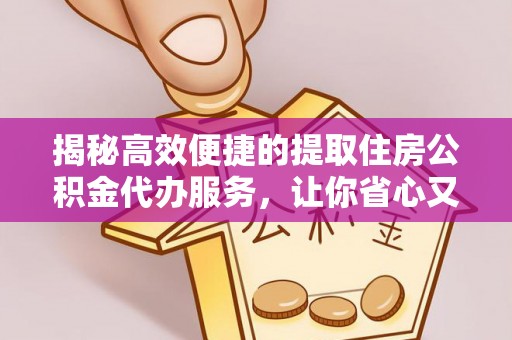 如东揭秘高效便捷的提取住房公积金代办服务，让你省心又省力