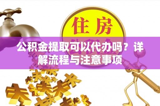 如东公积金提取可以代办吗？详解流程与注意事项