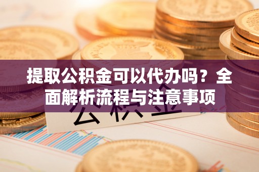 如东提取公积金可以代办吗？全面解析流程与注意事项