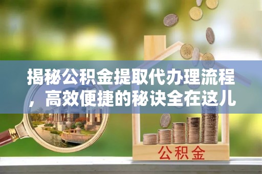 如东揭秘公积金提取代办理流程，高效便捷的秘诀全在这儿