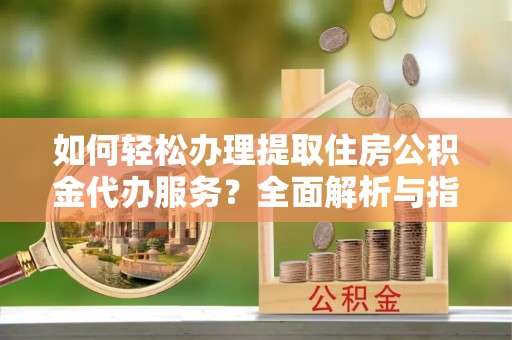 如东如何轻松办理提取住房公积金代办服务？全面解析与指南