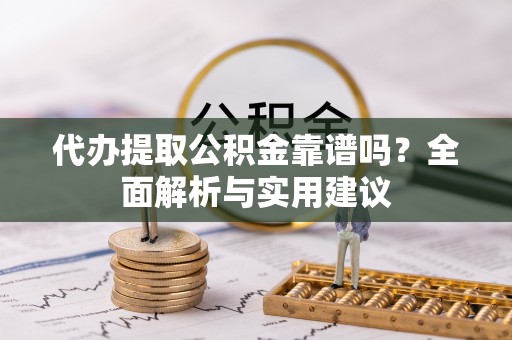 如东代办提取公积金靠谱吗？全面解析与实用建议