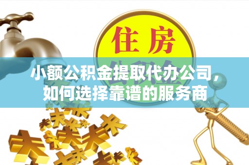 如东小额公积金提取代办公司，如何选择靠谱的服务商