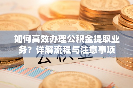 如东如何高效办理公积金提取业务？详解流程与注意事项