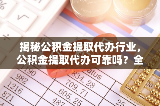 如东揭秘公积金提取代办行业，公积金提取代办可靠吗？全面解析与风险规避