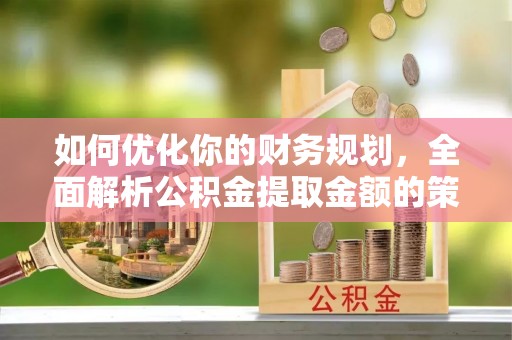如东如何优化你的财务规划，全面解析公积金提取金额的策略与技巧