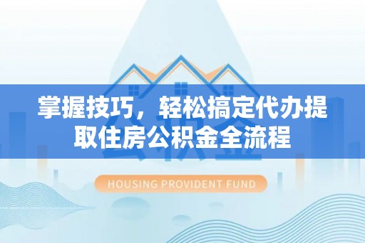 如东掌握技巧，轻松搞定代办提取住房公积金全流程