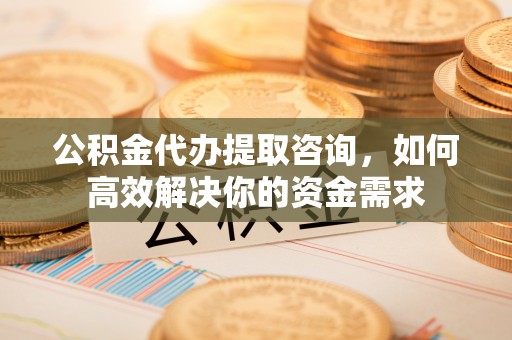 如东公积金代办提取咨询，如何高效解决你的资金需求
