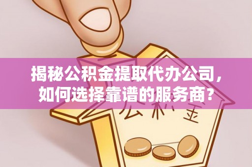 如东揭秘公积金提取代办公司，如何选择靠谱的服务商？