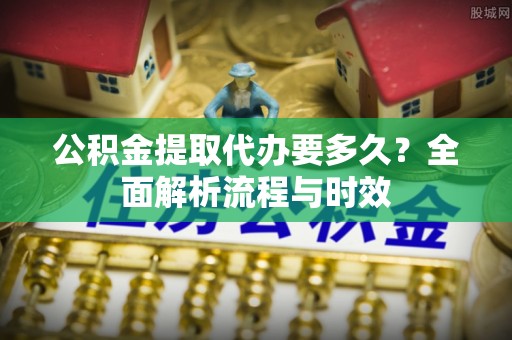 如东公积金提取代办要多久？全面解析流程与时效