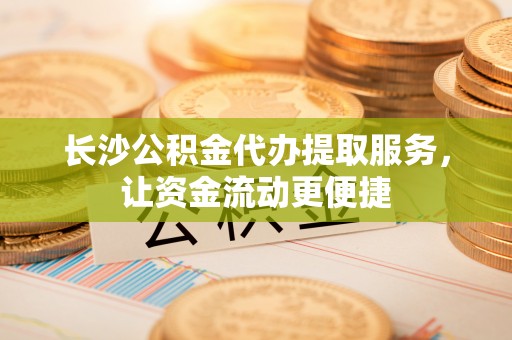 如东长沙公积金代办提取服务，让资金流动更便捷