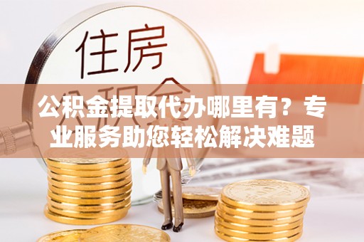 如东公积金提取代办哪里有？专业服务助您轻松解决难题