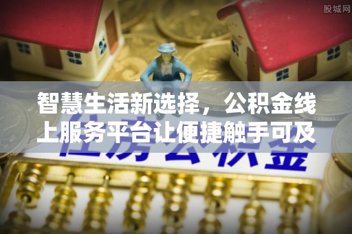 如东智慧生活新选择，公积金线上服务平台让便捷触手可及