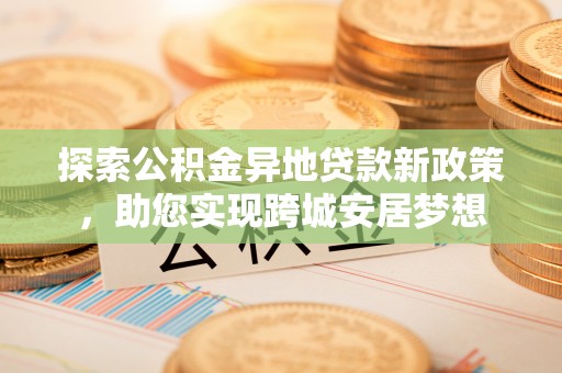 如东探索公积金异地贷款新政策，助您实现跨城安居梦想