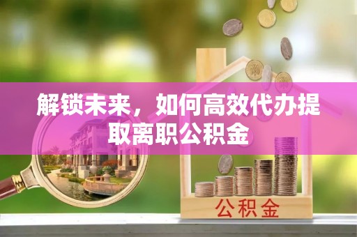 如东解锁未来，如何高效代办提取离职公积金