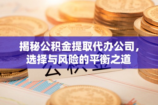 如东揭秘公积金提取代办公司，选择与风险的平衡之道
