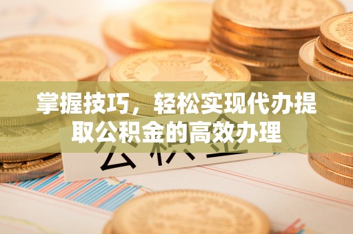 如东掌握技巧，轻松实现代办提取公积金的高效办理