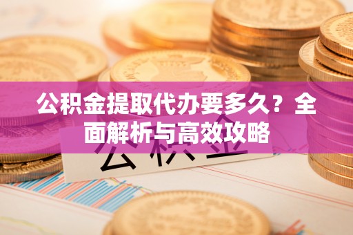如东公积金提取代办要多久？全面解析与高效攻略