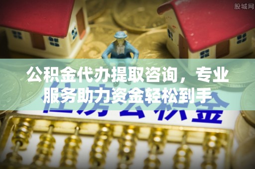 如东公积金代办提取咨询，专业服务助力资金轻松到手