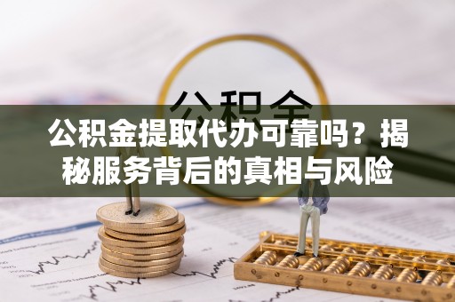如东公积金提取代办可靠吗？揭秘服务背后的真相与风险