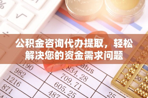 如东公积金咨询代办提取，轻松解决您的资金需求问题