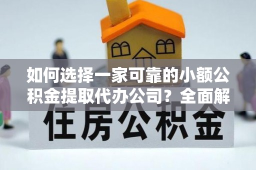 如东如何选择一家可靠的小额公积金提取代办公司？全面解析与指南