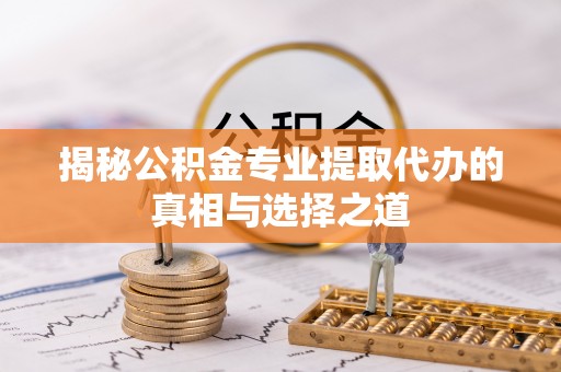 如东揭秘公积金专业提取代办的真相与选择之道