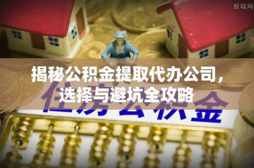 如东揭秘公积金提取代办公司，选择与避坑全攻略