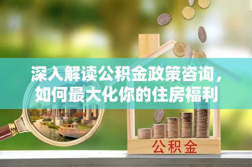 如东深入解读公积金政策咨询，如何最大化你的住房福利