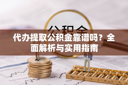 如东代办提取公积金靠谱吗？全面解析与实用指南