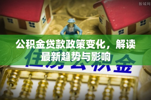 如东公积金贷款政策变化，解读最新趋势与影响