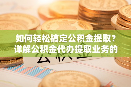 如东如何轻松搞定公积金提取？详解公积金代办提取业务的便捷之道