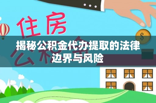 如东揭秘公积金代办提取的法律边界与风险