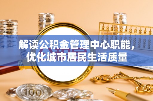 如东解读公积金管理中心职能，优化城市居民生活质量